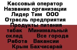 Кассовый оператор › Название организации ­ Лидер Тим, ООО › Отрасль предприятия ­ Продукты питания, табак › Минимальный оклад ­ 1 - Все города Работа » Вакансии   . Крым,Бахчисарай